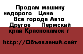 Продам машину недорого › Цена ­ 180 000 - Все города Авто » Другое   . Пермский край,Краснокамск г.